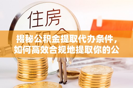 济阳揭秘公积金提取代办条件，如何高效合规地提取你的公积金