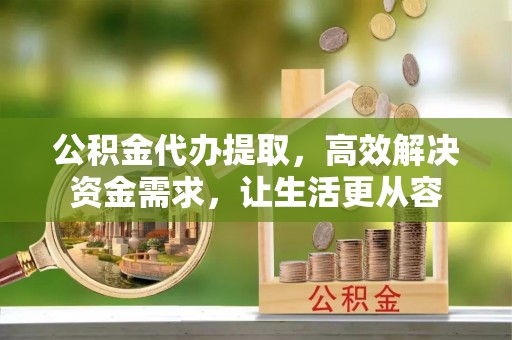 济阳公积金代办提取，高效解决资金需求，让生活更从容