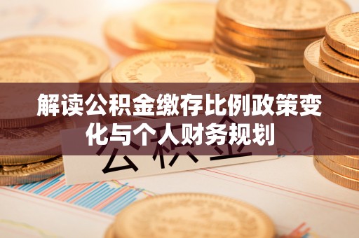 济阳解读公积金缴存比例政策变化与个人财务规划