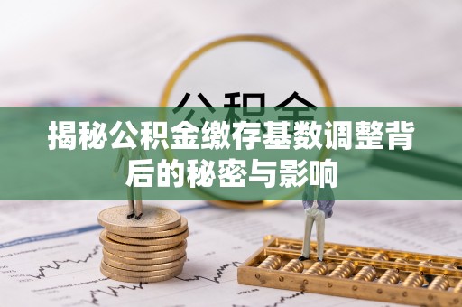 济阳揭秘公积金缴存基数调整背后的秘密与影响
