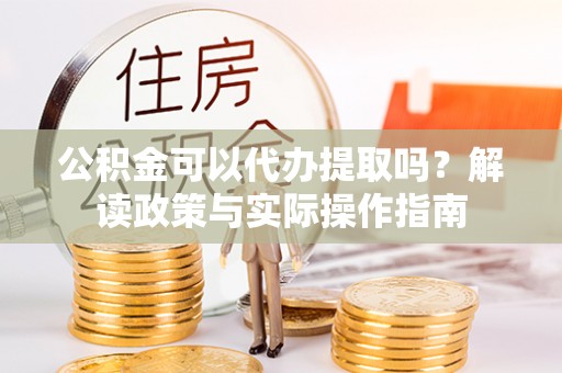济阳公积金可以代办提取吗？解读政策与实际操作指南