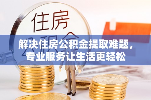 济阳解决住房公积金提取难题，专业服务让生活更轻松