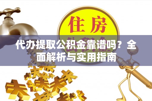 济阳代办提取公积金靠谱吗？全面解析与实用指南