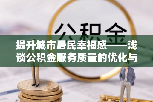 济阳提升城市居民幸福感——浅谈公积金服务质量的优化与未来