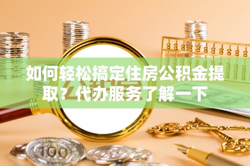 济阳如何轻松搞定住房公积金提取？代办服务了解一下