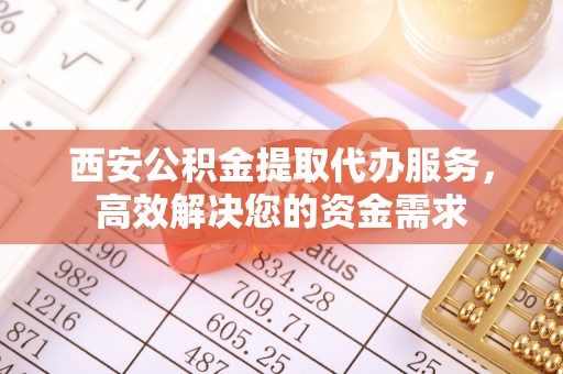 济阳西安公积金提取代办服务，高效解决您的资金需求