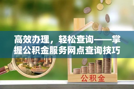 济阳高效办理，轻松查询——掌握公积金服务网点查询技巧