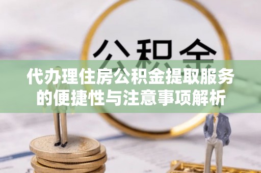 济阳代办理住房公积金提取服务的便捷性与注意事项解析