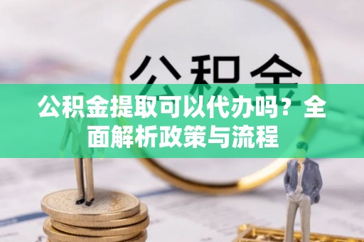 济阳公积金提取可以代办吗？全面解析政策与流程