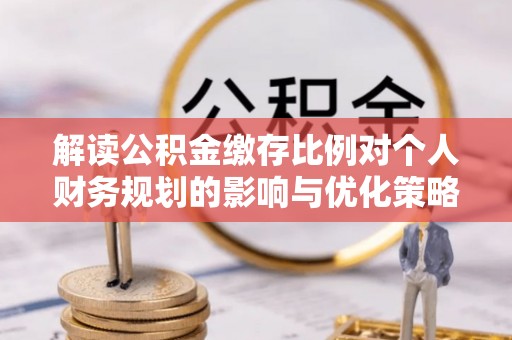 济阳解读公积金缴存比例对个人财务规划的影响与优化策略