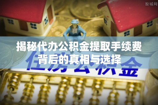 济阳揭秘代办公积金提取手续费背后的真相与选择