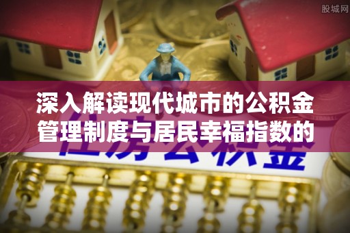 济阳深入解读现代城市的公积金管理制度与居民幸福指数的关联