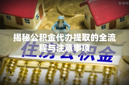 济阳揭秘公积金代办提取的全流程与注意事项