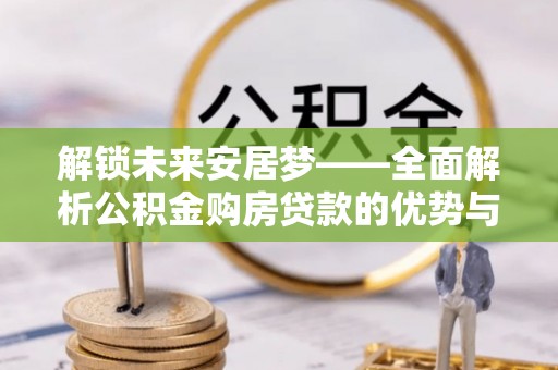 济阳解锁未来安居梦——全面解析公积金购房贷款的优势与策略