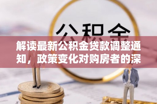 济阳解读最新公积金贷款调整通知，政策变化对购房者的深远影响