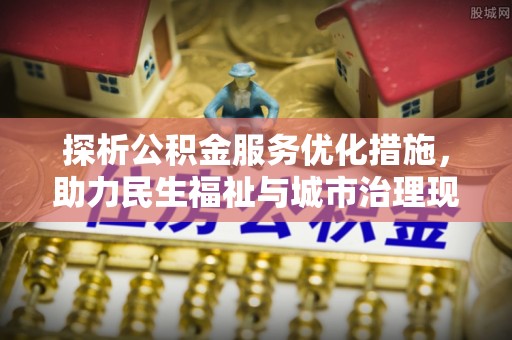 济阳探析公积金服务优化措施，助力民生福祉与城市治理现代化