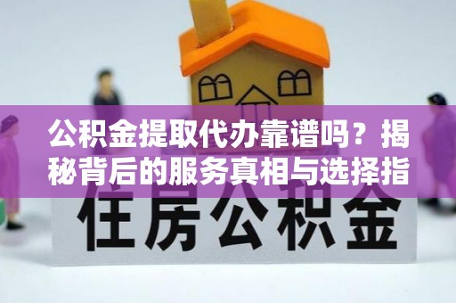 济阳公积金提取代办靠谱吗？揭秘背后的服务真相与选择指南