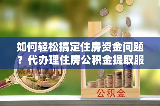 济阳如何轻松搞定住房资金问题？代办理住房公积金提取服务全解析