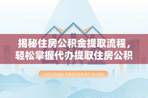 济阳揭秘住房公积金提取流程，轻松掌握代办提取住房公积金技巧