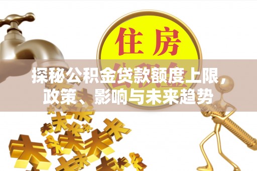 济阳探秘公积金贷款额度上限，政策、影响与未来趋势