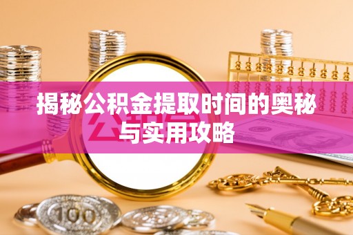 济阳揭秘公积金提取时间的奥秘与实用攻略
