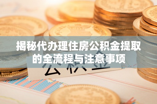 济阳揭秘代办理住房公积金提取的全流程与注意事项