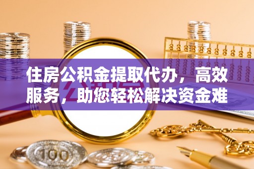 济阳住房公积金提取代办，高效服务，助您轻松解决资金难题