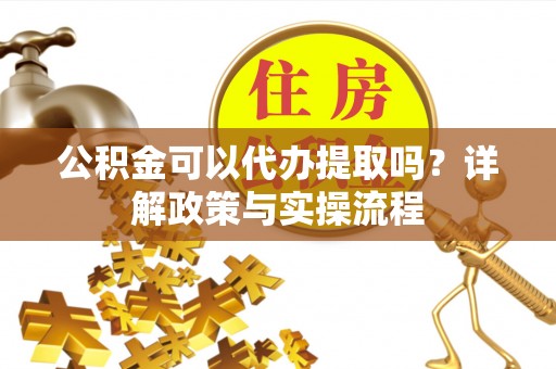 济阳公积金可以代办提取吗？详解政策与实操流程