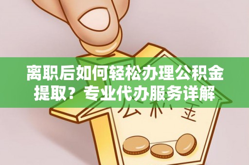 济阳离职后如何轻松办理公积金提取？专业代办服务详解