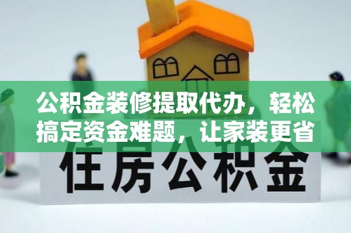 济阳公积金装修提取代办，轻松搞定资金难题，让家装更省心