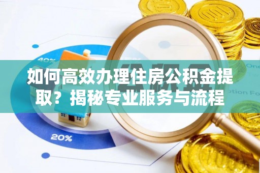 济阳如何高效办理住房公积金提取？揭秘专业服务与流程