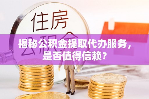 济阳揭秘公积金提取代办服务，是否值得信赖？