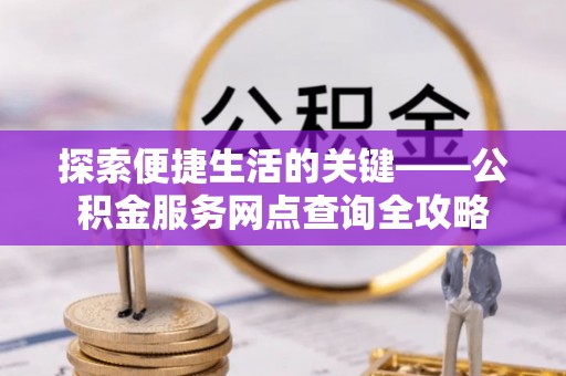 济阳探索便捷生活的关键——公积金服务网点查询全攻略
