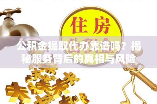 济阳公积金提取代办靠谱吗？揭秘服务背后的真相与风险